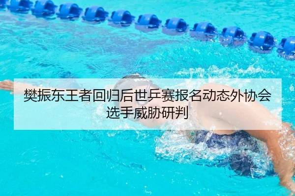 樊振东王者回归后世乒赛报名动态外协会选手威胁研判