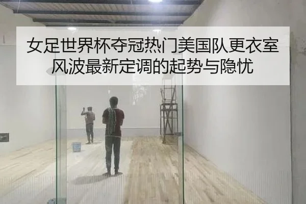 女足世界杯夺冠热门美国队更衣室风波最新定调的起势与隐忧