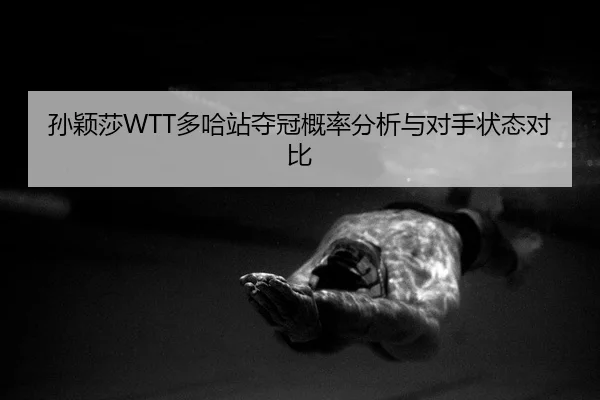 孙颖莎WTT多哈站夺冠概率分析与对手状态对比